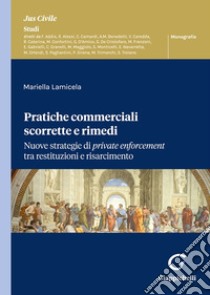 Pratiche commerciali scorrette e rimedi. Nuove strategie di private enforcement tra restituzioni e risarcimento libro di Lamicela Mariella