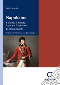 Napoleone. Il politico, il militare il legislatore. Le eredità viventi libro di Stabile Nello