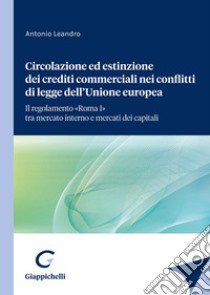 Circolazione ed estinzione dei crediti commerciali nei conflitti di legge dell'Unione Europea. Il regolamento «Roma I» tra mercato interno e mercato dei capitali libro di Leandro Antonio