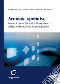 Armonia operativa. Processi, controllo e risk management nell'era dell'esperienza imprenditoriale libro di Grattacaso Roberto; Bosco Gerardo Dino; Calabrese Mario