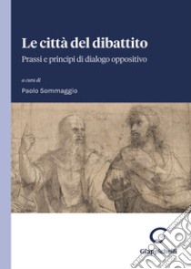 Le città del dibattito. Prassi e principi di dialogo oppositivo libro di Sommaggio P. (cur.)