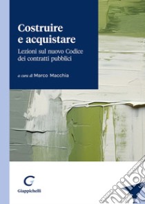 Costruire e acquistare. Lezioni sul nuovo codice dei contratti pubblici libro di Macchia M. (cur.)