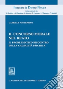 Il concorso morale nel reato. Il problematico riscontro della causalità psichica libro di Ponteprino Gabriele