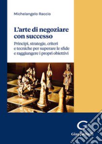 L'arte di negoziare con successo. Principi, strategie, criteri e tecniche per superare le sfide e raggiungere i propri obiettivi libro di Raccio Michelangelo