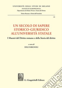 Un secolo di sapere storico-giuridico all'Università Statale. I Maestri del diritto romano e della storia del diritto libro di Fargnoli I. (cur.)