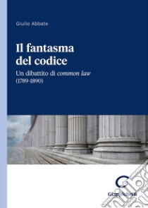 Il fantasma del codice. Un dibattito di Common Law (1789-1890) libro di Abbate Giulio