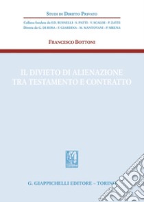 Il divieto di alienazione tra testamento e contratto libro di Bottoni Francesco