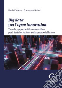 Big data per l'open innovation. Trends, opportunità e nuove sfide per i decision makers nel mercato del lavoro libro di Palazzo Maria; Notari Francesco