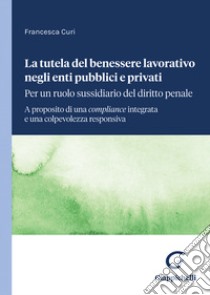 La tutela del benessere lavorativo negli enti pubblici e privati: per un ruolo sussidiario del diritto penale. A proposito di una compliance integrata e una colpevolezza responsiva libro di Curi Francesca