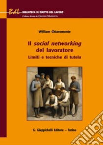 Il social networking del lavoratore. Limiti e tecniche di tutela libro di Chiaromonte William