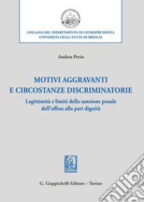 Motivi aggravanti e circostanze discriminatorie. Legittimità e limiti della sanzione penale dell'offesa alla pari dignità libro di Perin Andrea