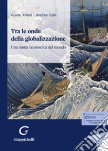 Tra le onde della globalizzazione. Una storia economica del mondo libro di Alfani Guido; Colli Andrea