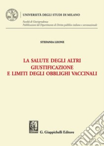 La salute degli altri. Giustificazione e limiti degli obblighi vaccinali libro di Leone Stefania