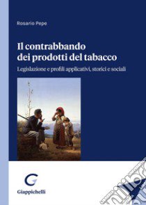 Il contrabbando dei prodotti del tabacco. Legislazione e profili applicativi, storici e sociali libro di Pepe Rosario