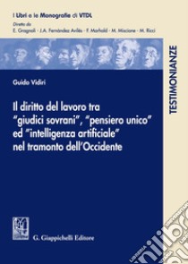 Il diritto del lavoro tra «giudici sovrani», «pensiero unio» ed «intelligenza artificiale» nel tramonto dell'Occidente libro di Vidiri Guido