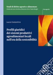 Profili giuridici dei sistemi produttivi agroalimentari locali nell'era della sostenibilità libro di Costantino Laura