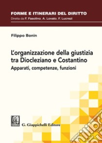 L'organizzazione della giustizia tra Diocleziano e Costantino. Apparati, competenze, funzioni libro di Bonin Filippo