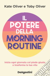 Il potere della morning routine. Inizia ogni giornata con il piede giusto e trasforma la tua vita libro di Oliver Kate; Oliver Toby