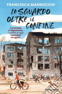 Lo sguardo oltre il confine. Dall'Ucraina all'Afghanistan, i conflitti di oggi raccontati ai ragazzi libro di Mannocchi Francesca