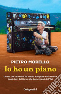 Io ho un piano. Quello che i bambini mi hanno insegnato sulla felicità dagli slum del Kenya alle baraccopoli dell'Est libro di Morello Pietro