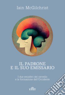 Il padrone e il suo emissario. I due emisferi del cervello e la formazione dell'Occidente libro di McGilchrist Iain