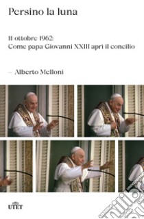 Persino la luna. 11 ottobre 1962: come papa Giovanni XXIII aprì il concilio libro di Melloni Alberto