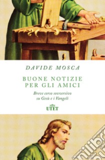 Buone notizie per gli amici. Breve corso sovversivo su Gesù e i Vangeli libro di Mosca Davide