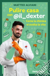 Pulire casa con @il_dexter. Come la chimica vi svolta la vita libro di Alviani Matteo