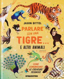 Parlare con una tigre... e altri animali. Come comunicano le creature selvagge libro di Bittel Jason; Silleni M. A. (cur.)