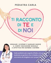 Ti racconto di te e di noi. Imparare, scoprire e narrare insieme il corpo: educazione sessuale e affettiva per bambine e bambini libro di Pediatra Carla