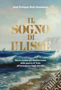 Il sogno di Ulisse. Storia umana del Mediterraneo dalla guerra di Troia all'emergenza degli sbarchi libro di Ruiz-Domènec José Enrique