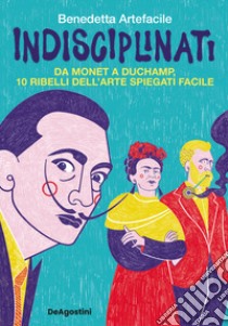 Indisciplinati. Da Monet a Duchamp, 10 ribelli dell'arte spiegati facile libro di Benedetta Artefacile