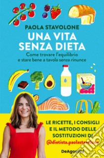 Una vita senza dieta. Come trovare l'equilibrio e stare bene a tavola senza rinunce libro di Stavolone Paola