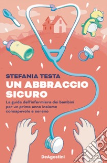 Un abbraccio sicuro. La guida dell'infermiera dei bambini per un primo anno insieme consapevole e sereno libro di Testa Stefania