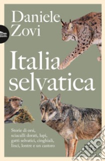 Italia selvatica. Storie di orsi, lupi, gatti selvatici, cinghiali, lontre, sciacalli dorati, linci e un castoro libro di Zovi Daniele