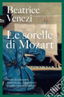 Le sorelle di Mozart. Storie di interpreti dimenticate, compositrici geniali e musiciste ribelli libro di Venezi Beatrice