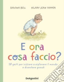 E ora cosa faccio? 28 gesti per iniziare a esplorare il mondo e diventare grandi libro di Davina Bell; Tapper Hilary Jean