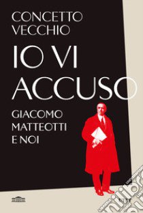 Io vi accuso. Giacomo Matteotti e noi libro di Vecchio Concetto