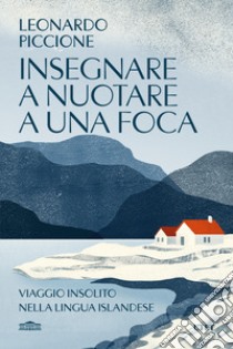 Insegnare a nuotare a una foca. Viaggio insolito nella lingua islandese libro di Piccione Leonardo