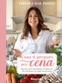 Cosa ti preparo per cena. Ricette per riscoprire il piacere di cucinare in ogni momento libro di Dal Pozzo Viviana