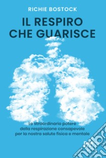 Il respiro che guarisce. Lo straordinario potere della respirazione consapevole per la nostra salute fisica e mentale libro di Bostock Richie