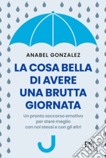 La cosa bella di avere una brutta giornata. Un pronto soccorso emotivo per stare meglio con noi stessi e con gli altri libro di González Anabel