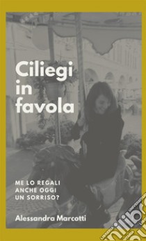 Ciliegi in favola. Me lo regali anche oggi un sorriso? libro di Marcotti Alessandra