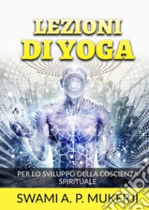 Lezioni di Yoga. Per lo sviluppo della coscienza spirituale libro di Mucherji Swami A. P.