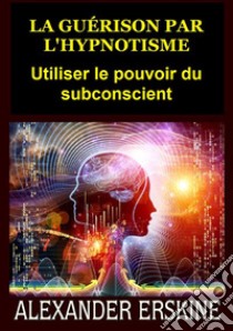 La guérison par l'hypnotisme. Utiliser le pouvoir du subconscient libro di Erskine Alexander