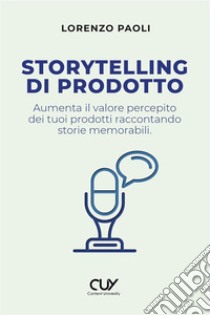 Storytelling di prodotto. Aumenta il valore percepito dei tuoi prodotti raccontando storie memorabili libro di Paoli Lorenzo