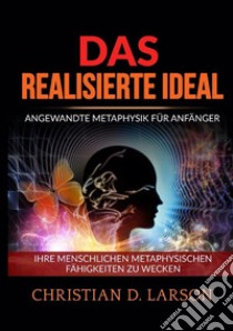 Das realisierte ideal. Angewandte metaphysik für anfänger. Ihre menschlichen metaphysischen fähigkeiten zu wecken libro di Larson Christian D.