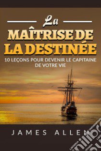 La maîtrise de la destinée. 10 leçons pour devenir le capitaine de votre vie libro di Allen James