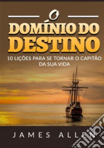 O domínio do destino. 10 lições para se tornar o capitão da sua vida libro di Allen James