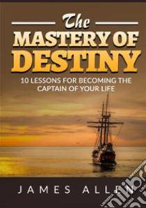 The mastery of destiny. 10 lessons for become the captain of your life libro di Allen James